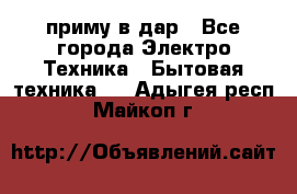 приму в дар - Все города Электро-Техника » Бытовая техника   . Адыгея респ.,Майкоп г.